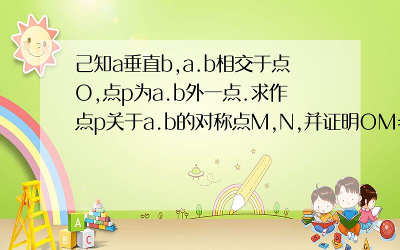 己知a垂直b,a.b相交于点O,点p为a.b外一点.求作点p关于a.b的对称点M,N,并证明OM=ON不许用全等