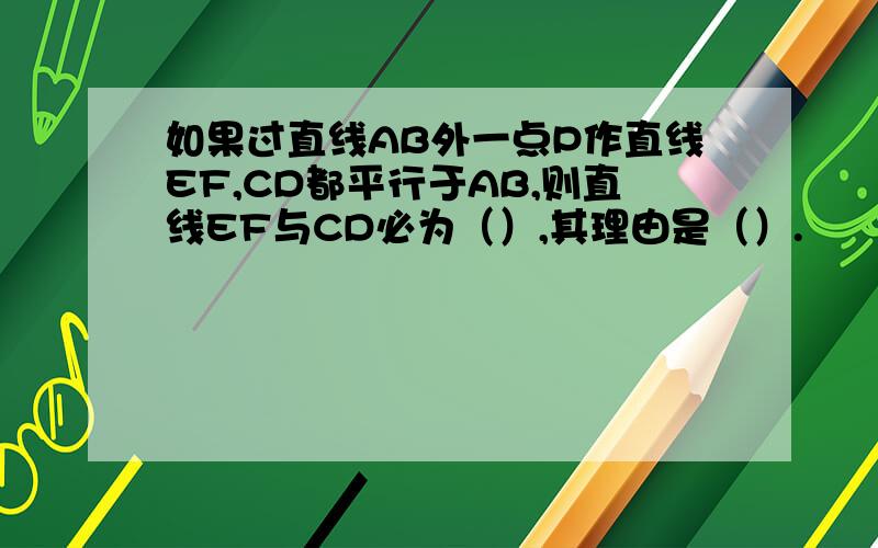 如果过直线AB外一点P作直线EF,CD都平行于AB,则直线EF与CD必为（）,其理由是（）.