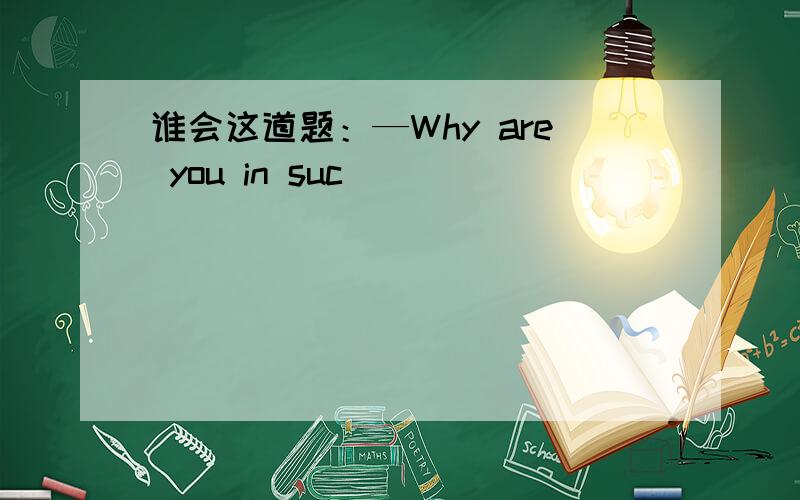 谁会这道题：—Why are you in suc