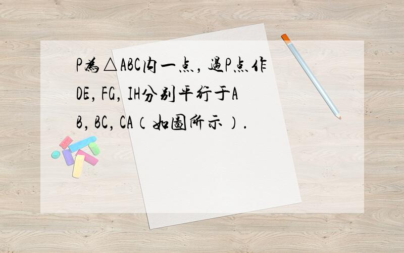 P为△ABC内一点，过P点作DE，FG，IH分别平行于AB，BC，CA（如图所示）．