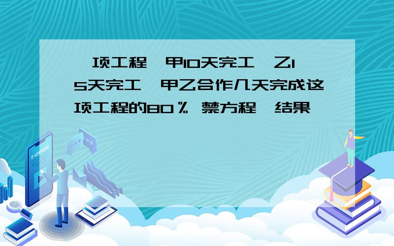 一项工程,甲10天完工,乙15天完工,甲乙合作几天完成这项工程的80％ 禁方程,结果