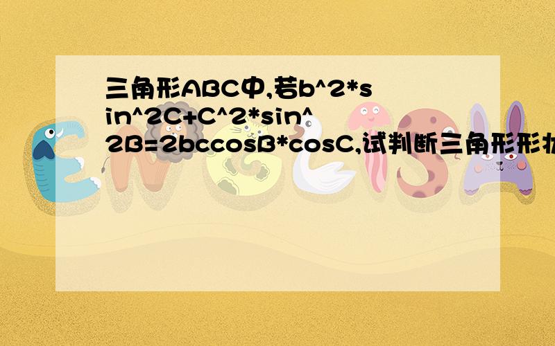 三角形ABC中,若b^2*sin^2C+C^2*sin^2B=2bccosB*cosC,试判断三角形形状.（求解三角形最