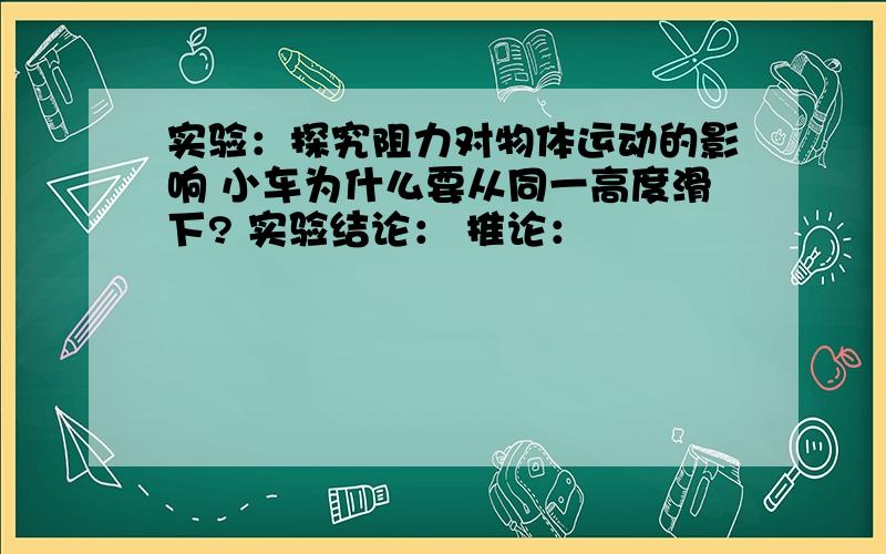 实验：探究阻力对物体运动的影响 小车为什么要从同一高度滑下? 实验结论： 推论：