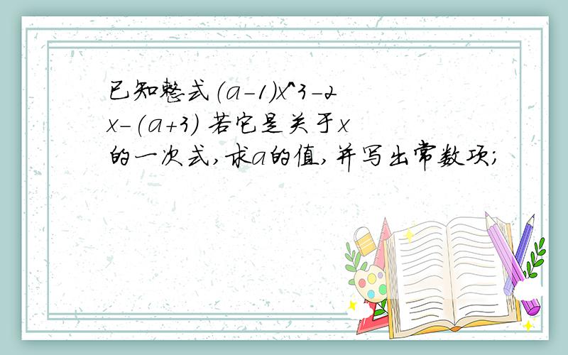 已知整式（a-1）x^3-2x-(a+3) 若它是关于x的一次式,求a的值,并写出常数项；