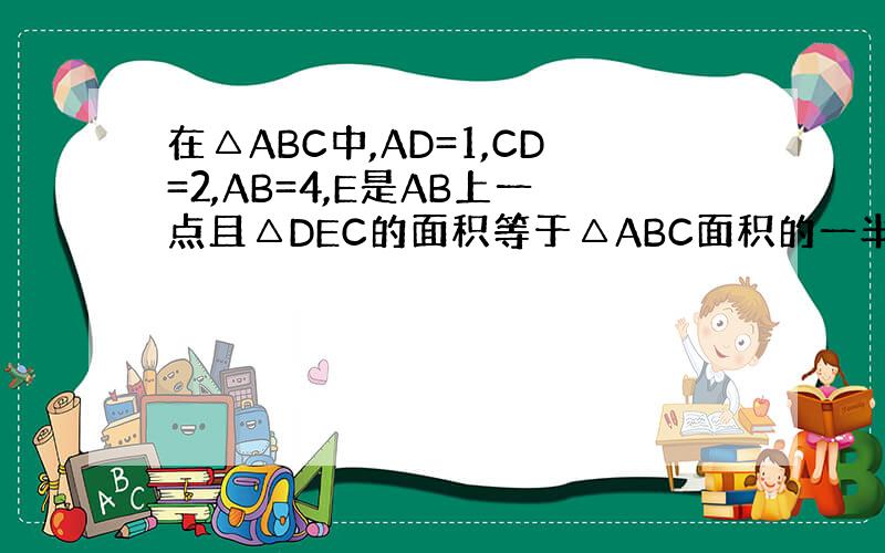 在△ABC中,AD=1,CD=2,AB=4,E是AB上一点且△DEC的面积等于△ABC面积的一半,求BE的长~