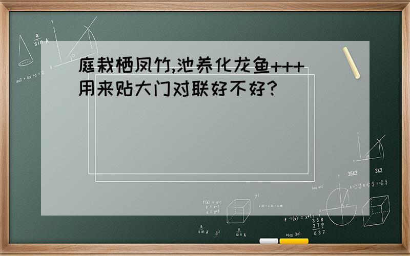 庭栽栖凤竹,池养化龙鱼+++用来贴大门对联好不好?