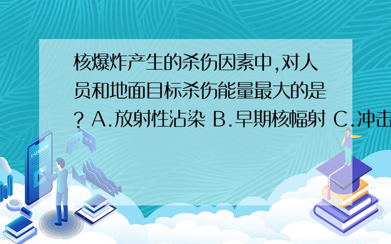 核爆炸产生的杀伤因素中,对人员和地面目标杀伤能量最大的是? A.放射性沾染 B.早期核幅射 C.冲击波