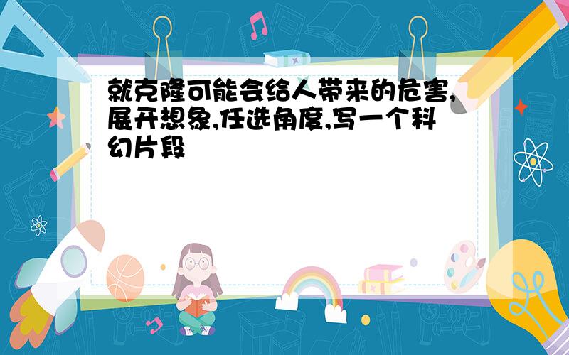 就克隆可能会给人带来的危害,展开想象,任选角度,写一个科幻片段