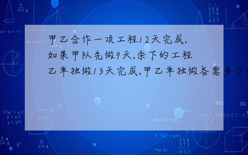 甲乙合作一项工程12天完成,如果甲队先做9天,余下的工程乙单独做13天完成,甲乙单独做各需多少天