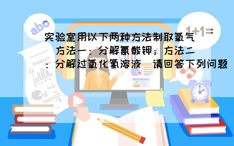 实验室用以下两种方法制取氧气．方法一：分解氯酸钾；方法二：分解过氧化氢溶液．请回答下列问题．