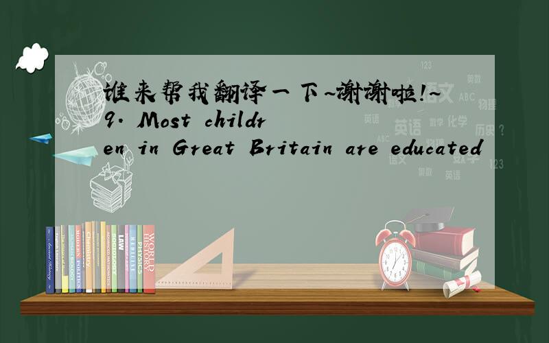 谁来帮我翻译一下~谢谢啦！~9. Most children in Great Britain are educated