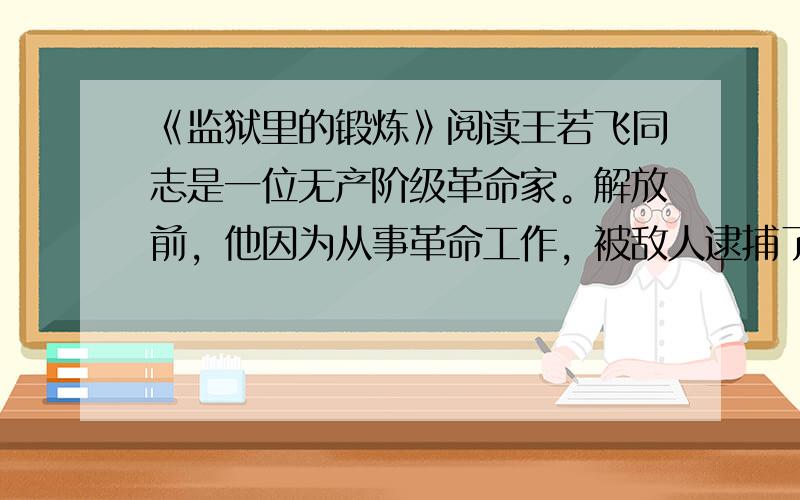 《监狱里的锻炼》阅读王若飞同志是一位无产阶级革命家。解放前，他因为从事革命工作，被敌人逮捕了。在监狱里，他经常对难友们说