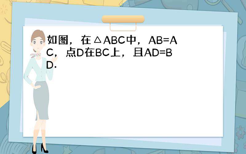 如图，在△ABC中，AB=AC，点D在BC上，且AD=BD．