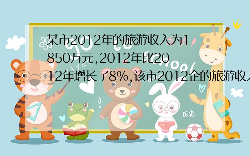 某市2012年的旅游收入为1850万元,2012年比2012年增长了8%,该市2012企的旅游收入是多少万元.要算