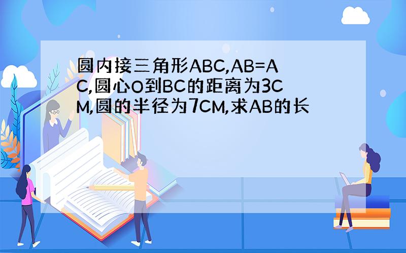 圆内接三角形ABC,AB=AC,圆心O到BC的距离为3CM,圆的半径为7CM,求AB的长