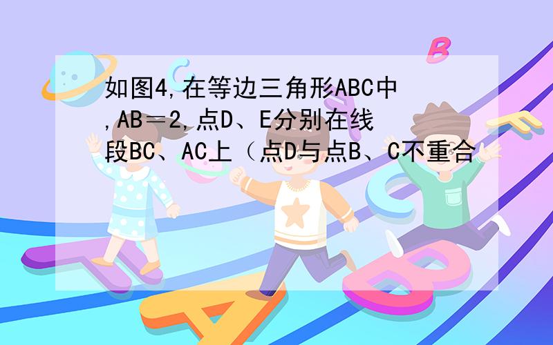 如图4,在等边三角形ABC中,AB＝2,点D、E分别在线段BC、AC上（点D与点B、C不重合