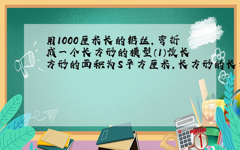 用1000厘米长的铅丝,弯折成一个长方形的模型（1）设长方形的面积为S平方厘米,长方形的长为X厘米,