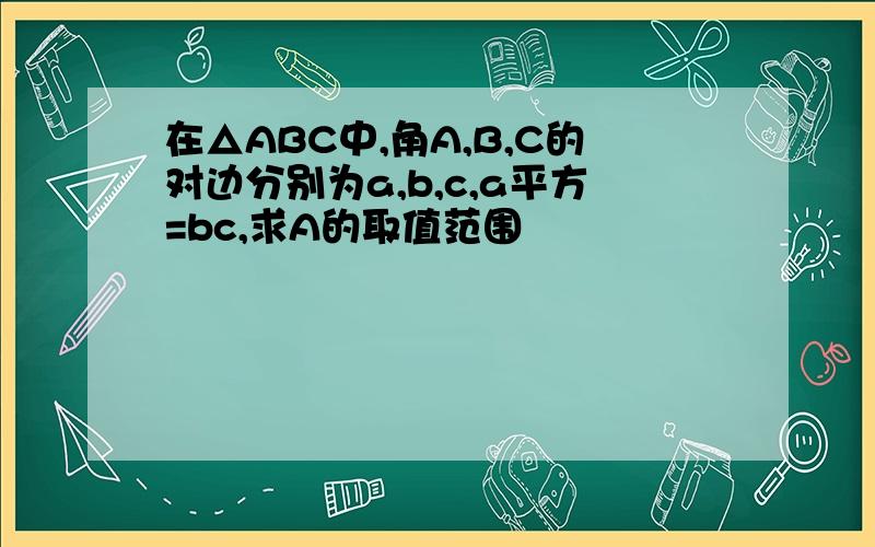 在△ABC中,角A,B,C的对边分别为a,b,c,a平方=bc,求A的取值范围