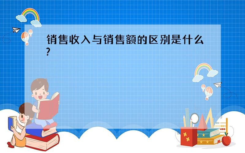 销售收入与销售额的区别是什么?