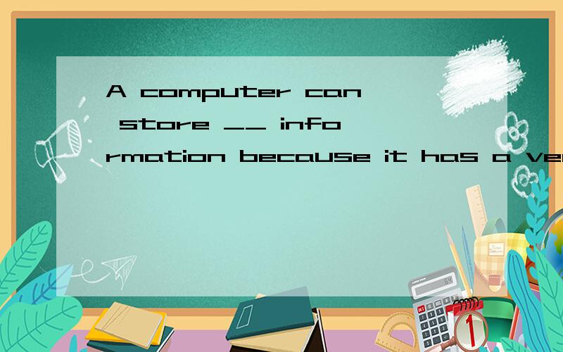 A computer can store __ information because it has a very la