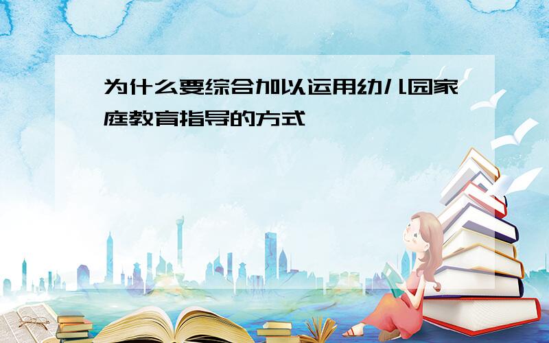 为什么要综合加以运用幼儿园家庭教育指导的方式