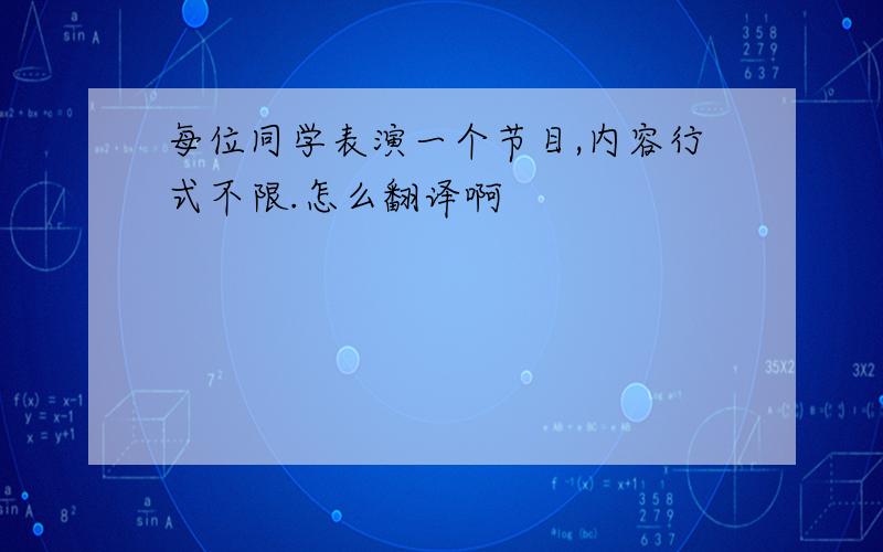 每位同学表演一个节目,内容行式不限.怎么翻译啊