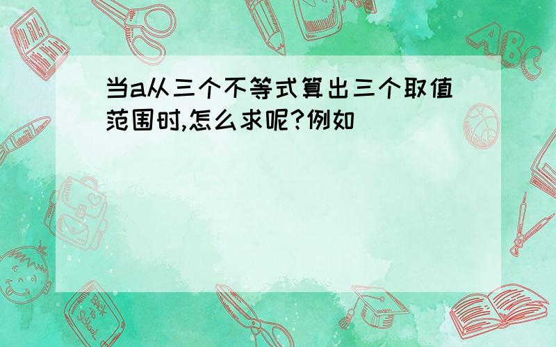 当a从三个不等式算出三个取值范围时,怎么求呢?例如