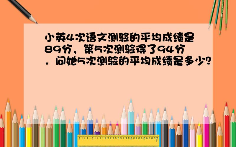 小英4次语文测验的平均成绩是89分，第5次测验得了94分．问她5次测验的平均成绩是多少？