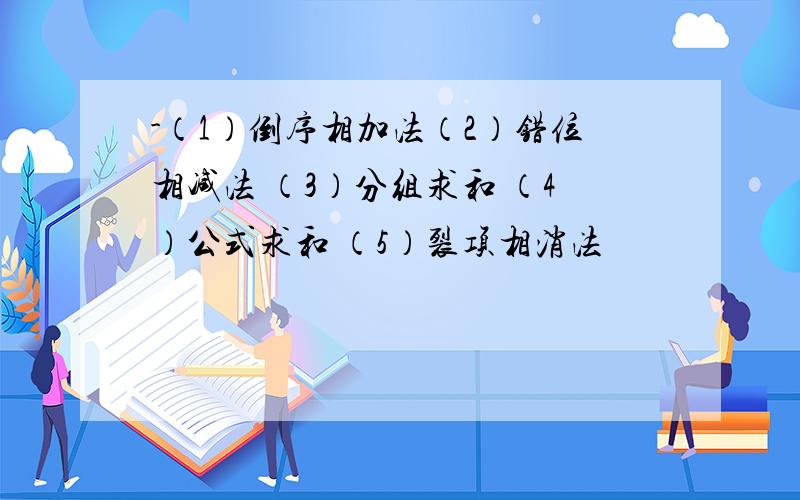 -（1）倒序相加法（2）错位相减法 （3）分组求和 （4）公式求和 （5）裂项相消法