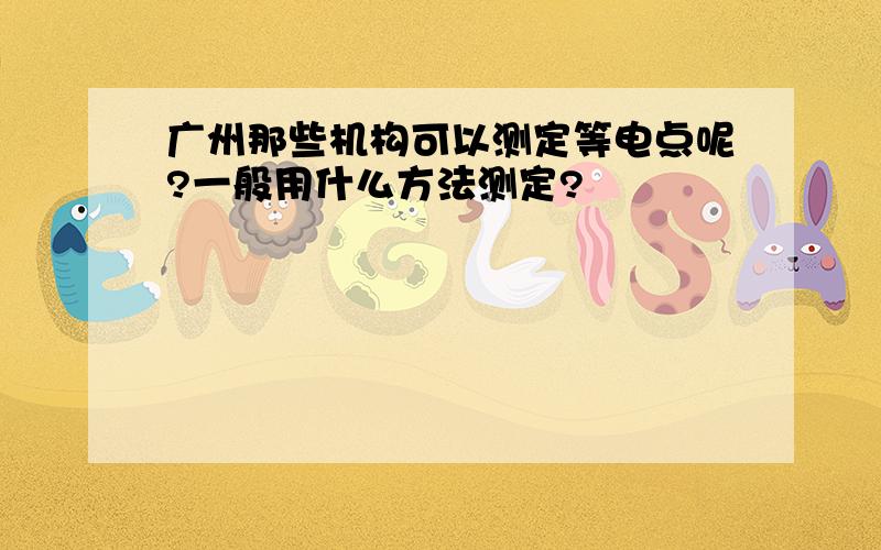 广州那些机构可以测定等电点呢?一般用什么方法测定?