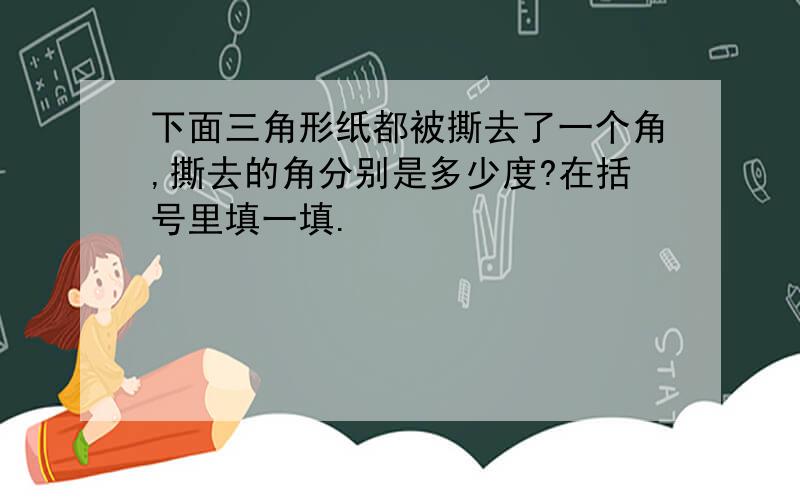 下面三角形纸都被撕去了一个角,撕去的角分别是多少度?在括号里填一填.