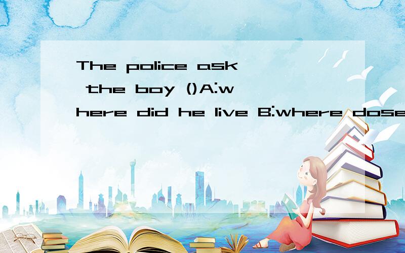 The police ask the boy ()A:where did he live B:where dose he