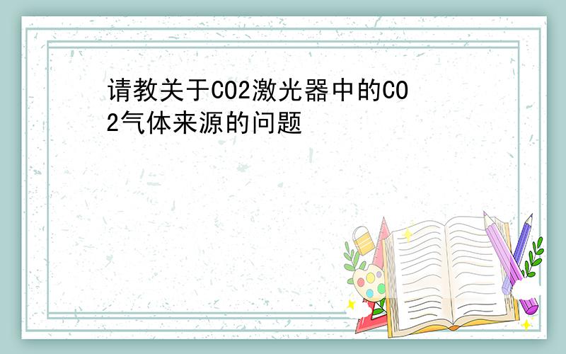 请教关于CO2激光器中的CO2气体来源的问题