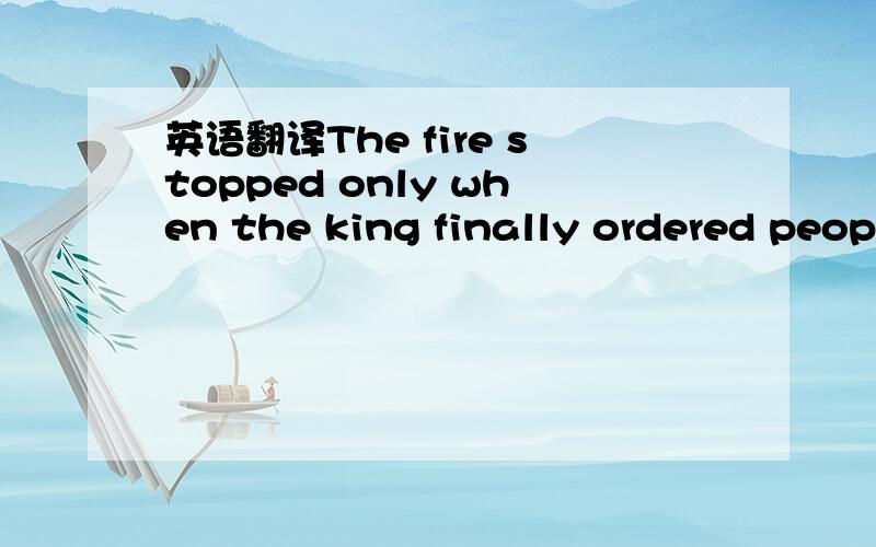 英语翻译The fire stopped only when the king finally ordered peop