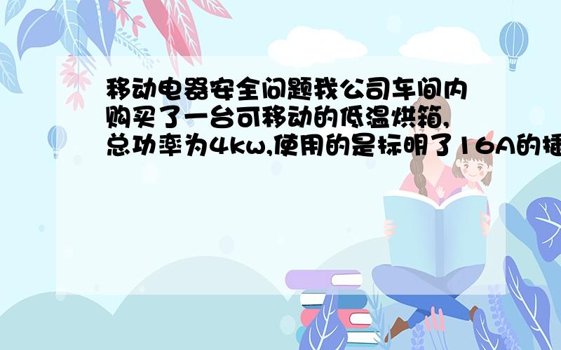 移动电器安全问题我公司车间内购买了一台可移动的低温烘箱,总功率为4kw,使用的是标明了16A的插座,但是电工师傅说这插座