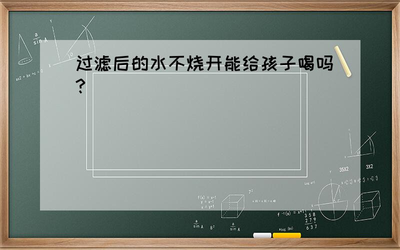 过滤后的水不烧开能给孩子喝吗?