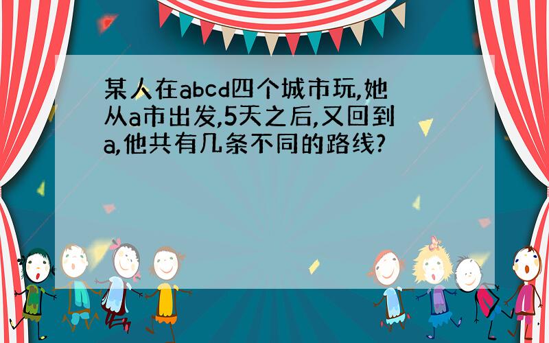 某人在abcd四个城市玩,她从a市出发,5天之后,又回到a,他共有几条不同的路线?