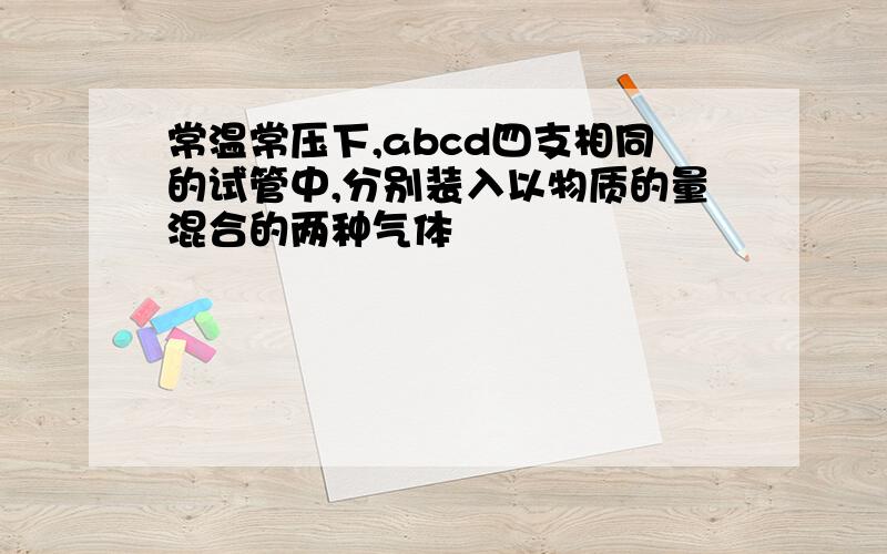 常温常压下,abcd四支相同的试管中,分别装入以物质的量混合的两种气体