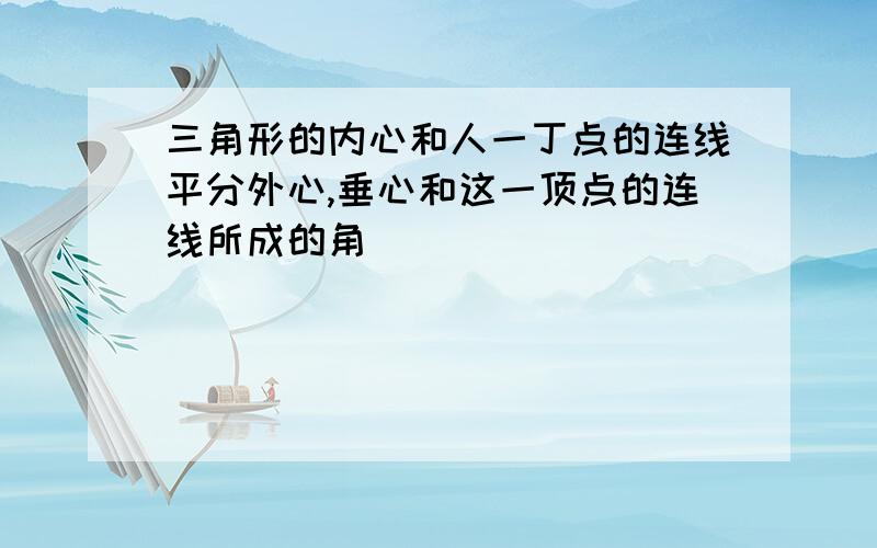 三角形的内心和人一丁点的连线平分外心,垂心和这一顶点的连线所成的角