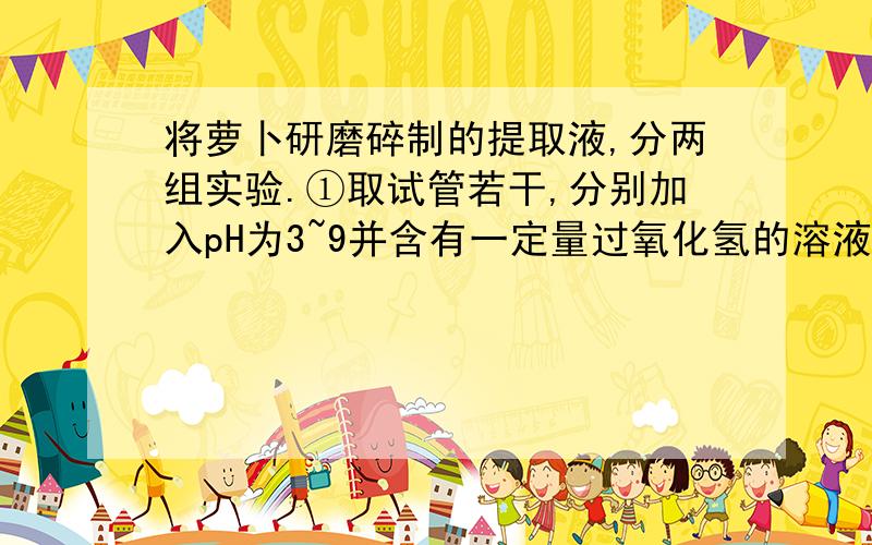 将萝卜研磨碎制的提取液,分两组实验.①取试管若干,分别加入pH为3~9并含有一定量过氧化氢的溶液,