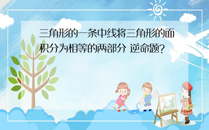 三角形的一条中线将三角形的面积分为相等的两部分 逆命题?