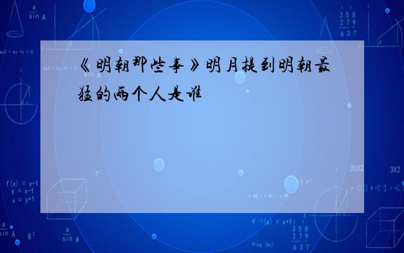 《明朝那些事》明月提到明朝最猛的两个人是谁