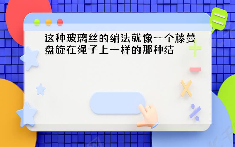 这种玻璃丝的编法就像一个藤蔓盘旋在绳子上一样的那种结