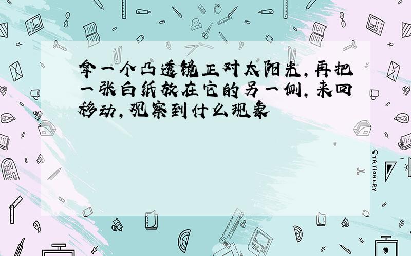 拿一个凸透镜正对太阳光,再把一张白纸放在它的另一侧,来回移动,观察到什么现象