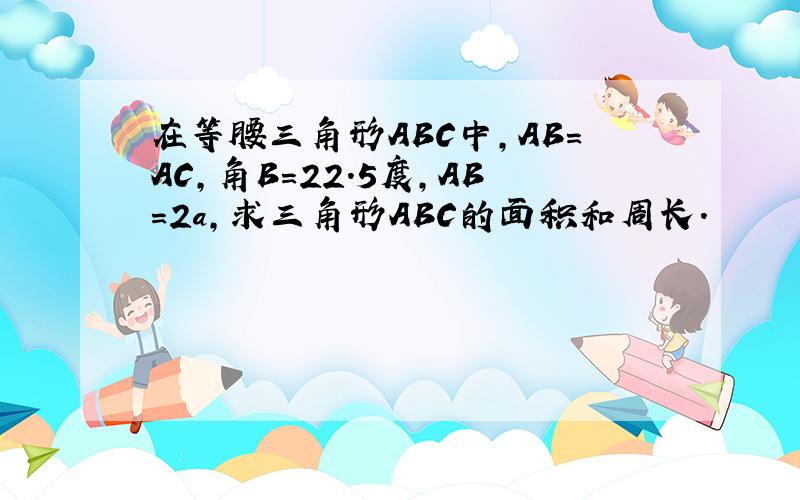 在等腰三角形ABC中,AB=AC,角B=22.5度,AB=2a,求三角形ABC的面积和周长.