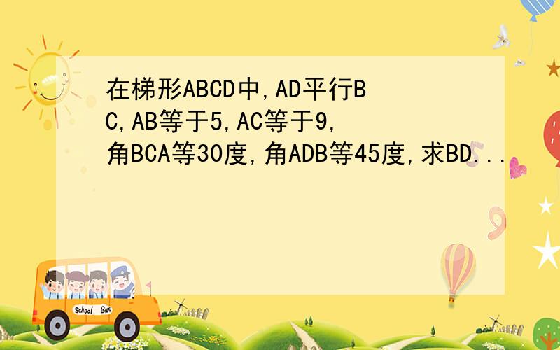 在梯形ABCD中,AD平行BC,AB等于5,AC等于9,角BCA等30度,角ADB等45度,求BD...