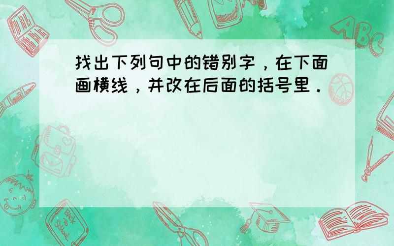 找出下列句中的错别字，在下面画横线，并改在后面的括号里。