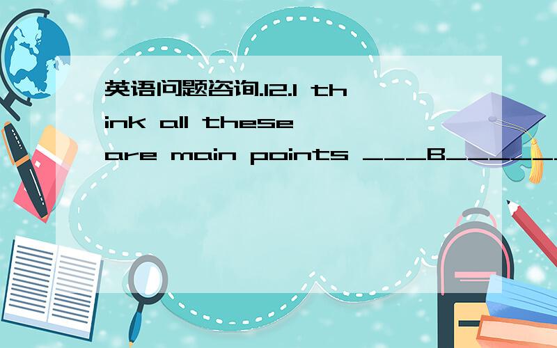 英语问题咨询.12.I think all these are main points ___B________ muc