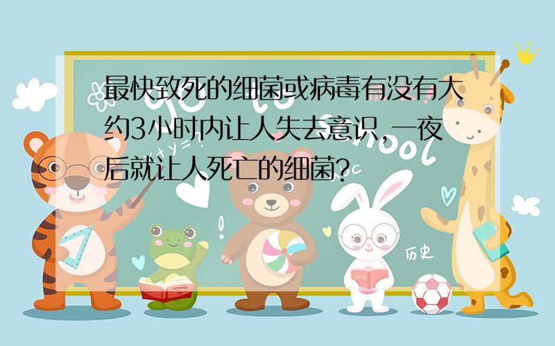 最快致死的细菌或病毒有没有大约3小时内让人失去意识,一夜后就让人死亡的细菌?