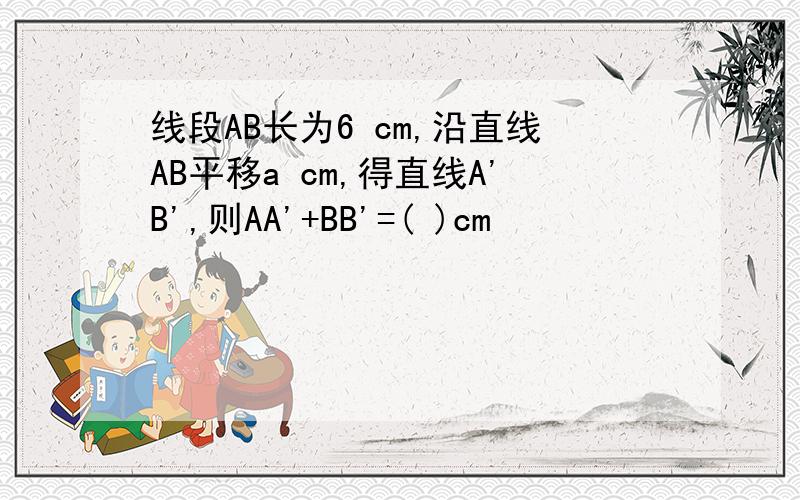 线段AB长为6 cm,沿直线AB平移a cm,得直线A'B',则AA'+BB'=( )cm